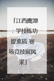 江西鹰潭：学技练功提素质 赛场竞技展风采